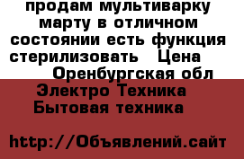 продам мультиварку марту в отличном состоянии.есть функция стерилизовать › Цена ­ 2 000 - Оренбургская обл. Электро-Техника » Бытовая техника   